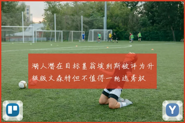 湖人潜在目标基翁埃利斯被评为升级版文森特但不值得一轮选秀权