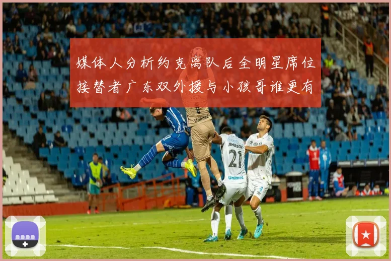媒体人分析约克离队后全明星席位接替者广东双外援与小孩哥谁更有希望