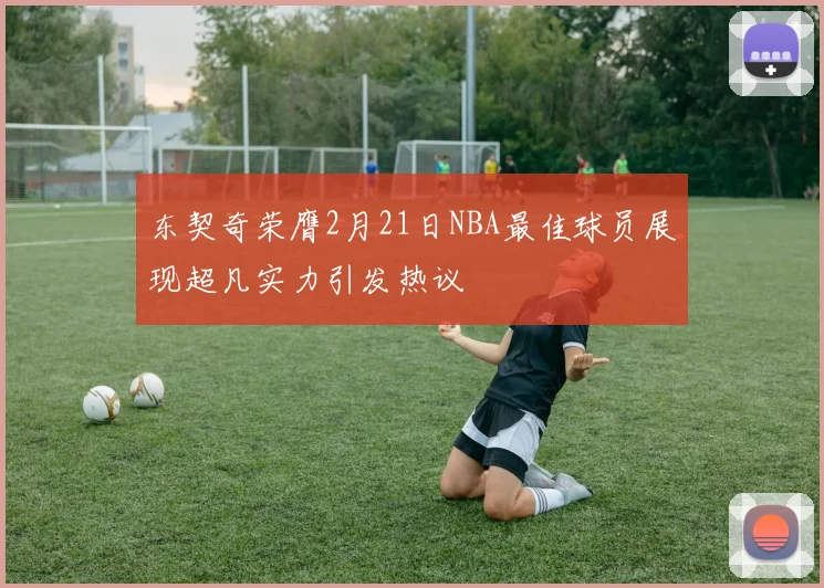 东契奇荣膺2月21日NBA最佳球员展现超凡实力引发热议