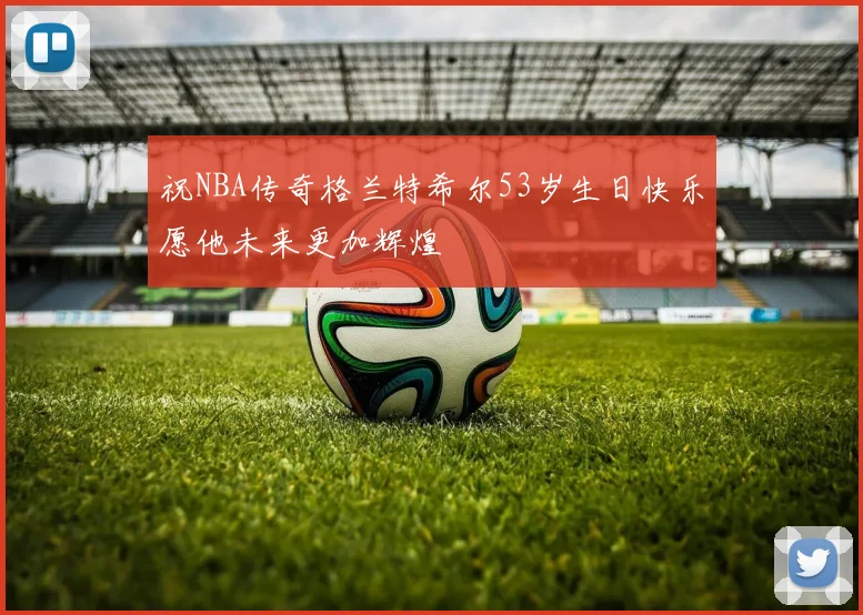 祝NBA传奇格兰特希尔53岁生日快乐愿他未来更加辉煌