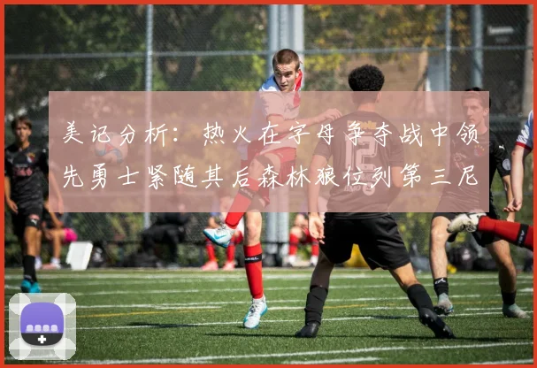 美记分析：热火在字母争夺战中领先勇士紧随其后森林狼位列第三尼克斯处于最后位置