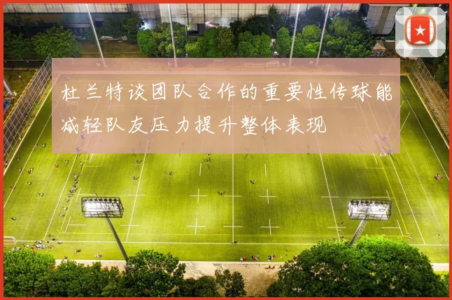 杜兰特谈团队合作的重要性传球能减轻队友压力提升整体表现