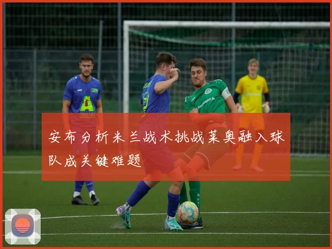 安布分析米兰战术挑战莱奥融入球队成关键难题