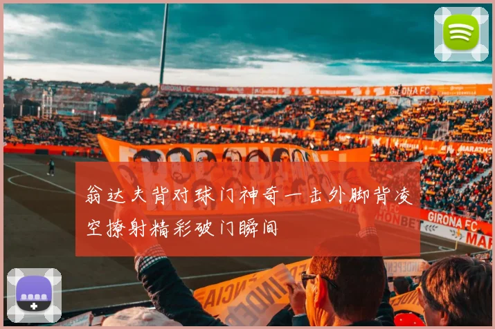 翁达夫背对球门神奇一击外脚背凌空撩射精彩破门瞬间