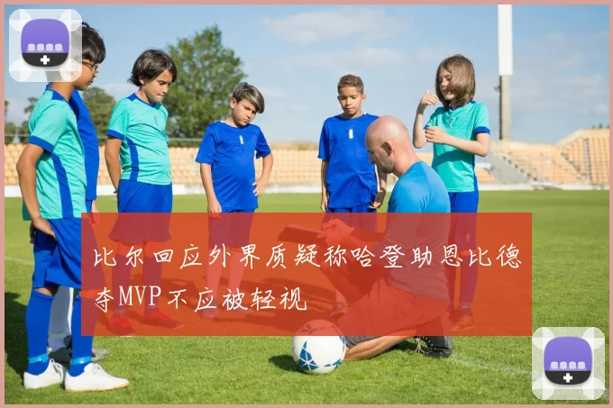 比尔回应外界质疑称哈登助恩比德夺MVP不应被轻视