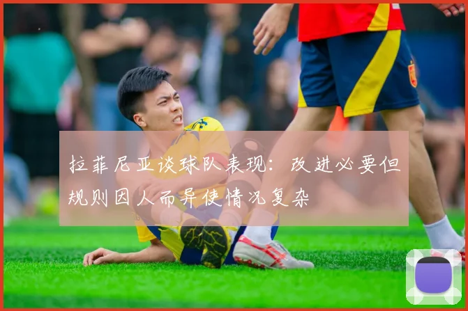 拉菲尼亚谈球队表现：改进必要但规则因人而异使情况复杂