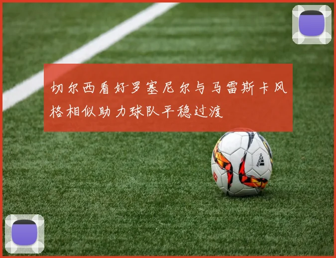 切尔西看好罗塞尼尔与马雷斯卡风格相似助力球队平稳过渡