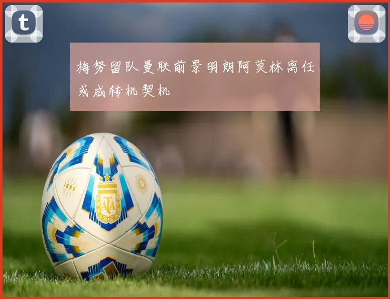 梅努留队曼联前景明朗阿莫林离任或成转机契机