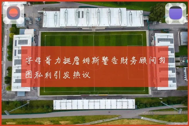 字母哥力挺詹姆斯警告财务顾问勿图私利引发热议