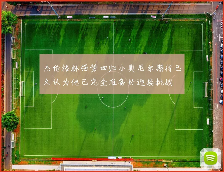杰伦格林强势回归小奥尼尔期待已久认为他已完全准备好迎接挑战