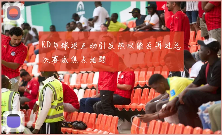 KD与球迷互动引发热议能否再进总决赛成焦点话题