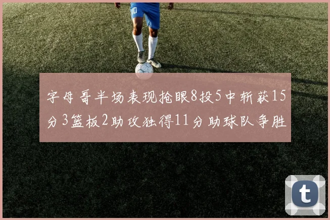 字母哥半场表现抢眼8投5中斩获15分3篮板2助攻独得11分助球队争胜