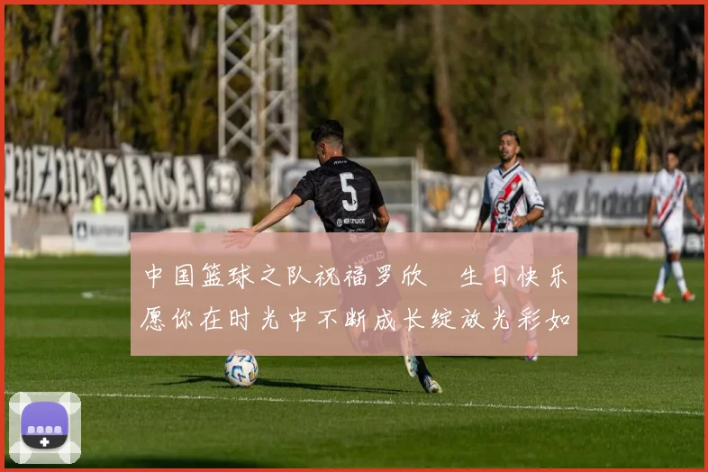中国篮球之队祝福罗欣棫生日快乐愿你在时光中不断成长绽放光彩如棫树般挺拔