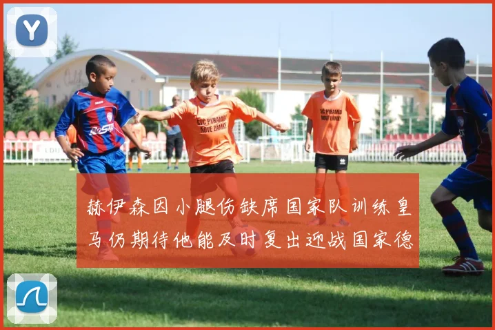 赫伊森因小腿伤缺席国家队训练皇马仍期待他能及时复出迎战国家德比