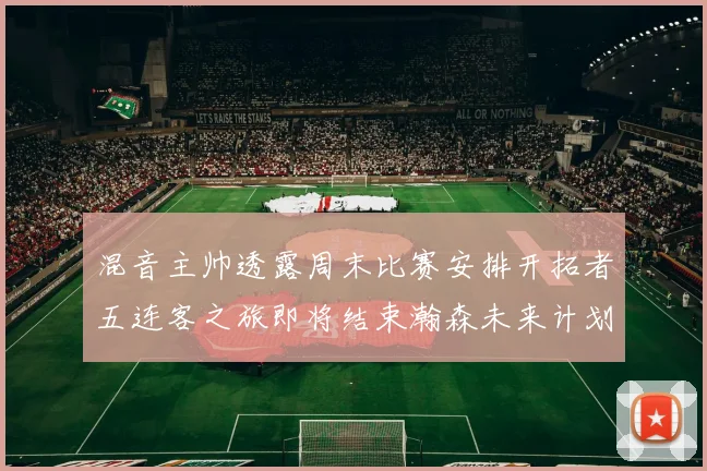 混音主帅透露周末比赛安排开拓者五连客之旅即将结束瀚森未来计划待定