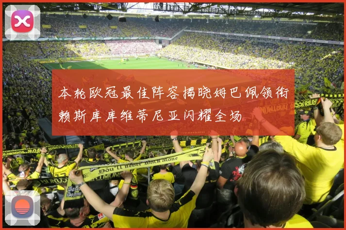 本轮欧冠最佳阵容揭晓姆巴佩领衔赖斯库库维蒂尼亚闪耀全场