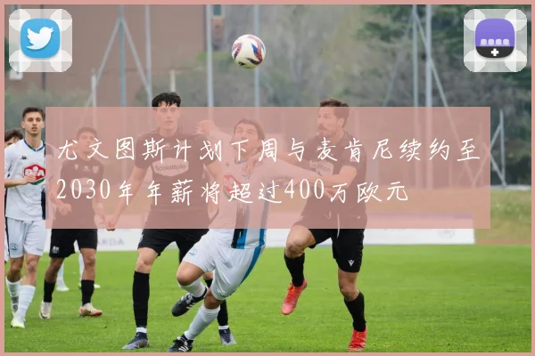 尤文图斯计划下周与麦肯尼续约至2030年年薪将超过400万欧元