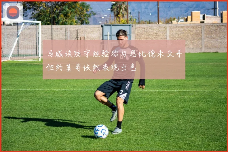 马威谈防守经验称与恩比德未交手但约基奇依然表现出色