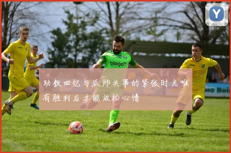 助教回忆与瓜帅共事的紧张时光唯有胜利后才能放松心情