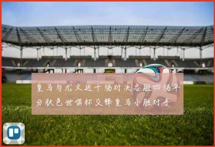 皇马与尤文近十场对决各胜四场平分秋色世俱杯交锋皇马小胜对手