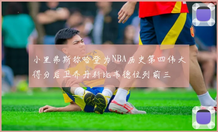 小里弗斯称哈登为NBA历史第四伟大得分后卫乔丹科比韦德位列前三