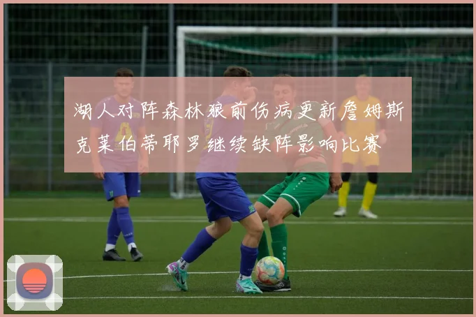 湖人对阵森林狼前伤病更新詹姆斯克莱伯蒂耶罗继续缺阵影响比赛