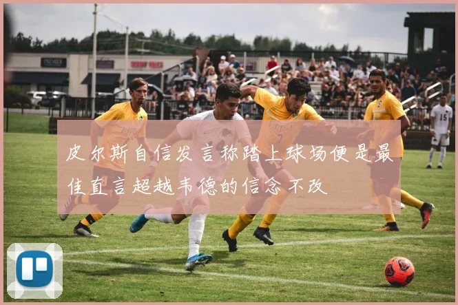 皮尔斯自信发言称踏上球场便是最佳直言超越韦德的信念不改