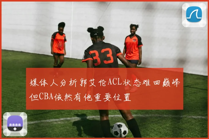 媒体人分析郭艾伦ACL状态难回巅峰但CBA依然有他重要位置