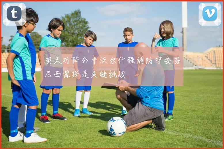 明天对阵公牛沃尔什强调防守安芬尼西蒙斯是关键挑战