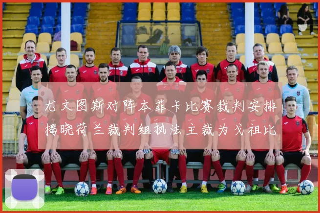 尤文图斯对阵本菲卡比赛裁判安排揭晓荷兰裁判组执法主裁为戈祖比尤克
