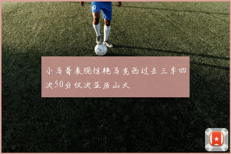 小马哥表现惊艳马克西过去三季四次50分仅次亚历山大
