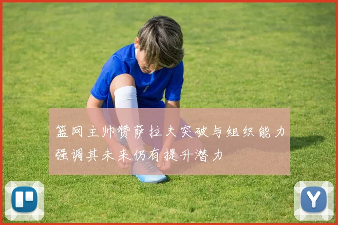 篮网主帅赞萨拉夫突破与组织能力强调其未来仍有提升潜力