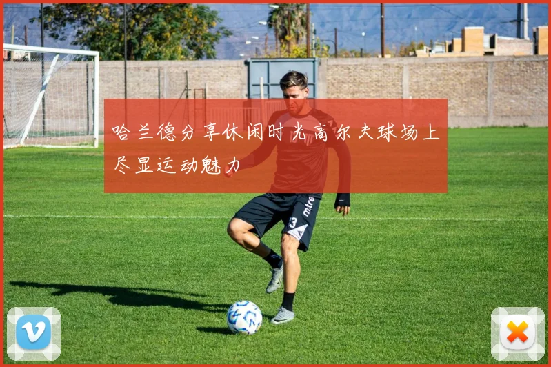 哈兰德分享休闲时光高尔夫球场上尽显运动魅力