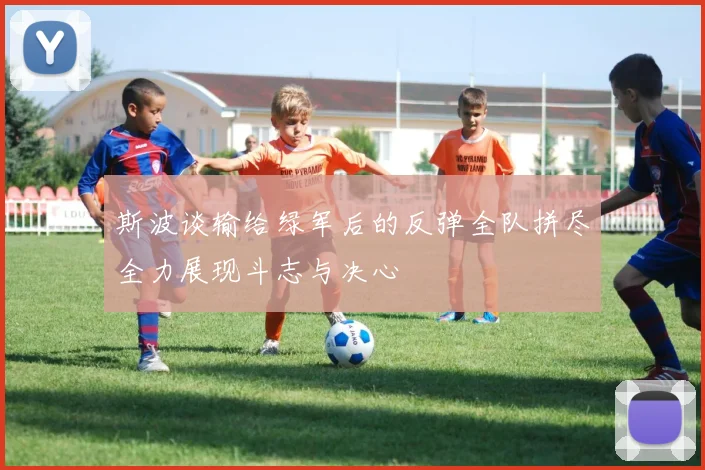 斯波谈输给绿军后的反弹全队拼尽全力展现斗志与决心