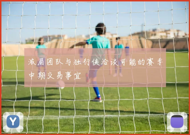 浓眉团队与独行侠洽谈可能的赛季中期交易事宜