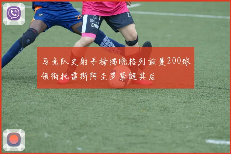 马竞队史射手榜揭晓格列兹曼200球领衔托雷斯阿圭罗紧随其后