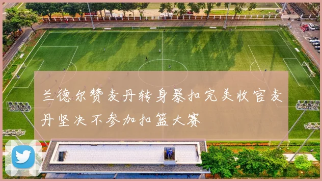 兰德尔赞麦丹转身暴扣完美收官麦丹坚决不参加扣篮大赛
