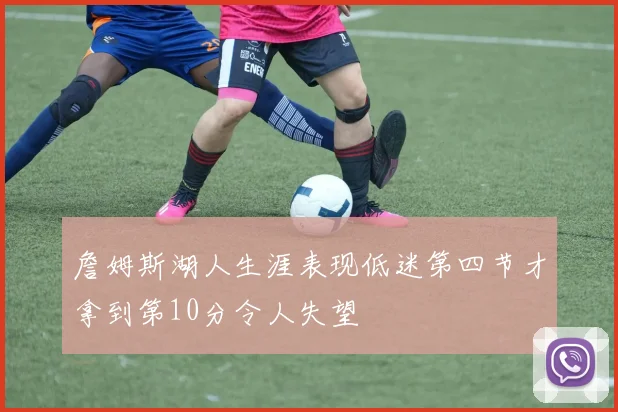 詹姆斯湖人生涯表现低迷第四节才拿到第10分令人失望