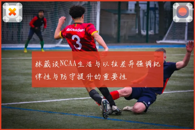 林葳谈NCAA生活与以往差异强调纪律性与防守提升的重要性