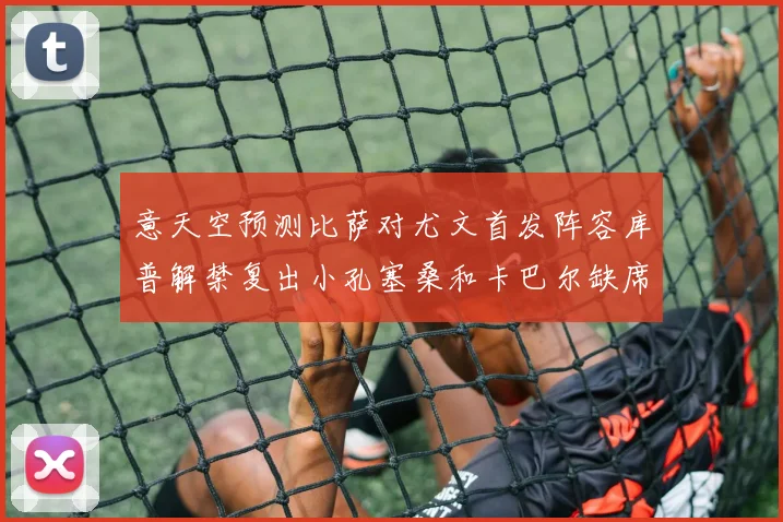 意天空预测比萨对尤文首发阵容库普解禁复出小孔塞桑和卡巴尔缺席