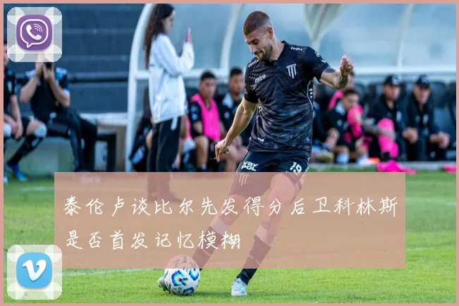 泰伦卢谈比尔先发得分后卫科林斯是否首发记忆模糊