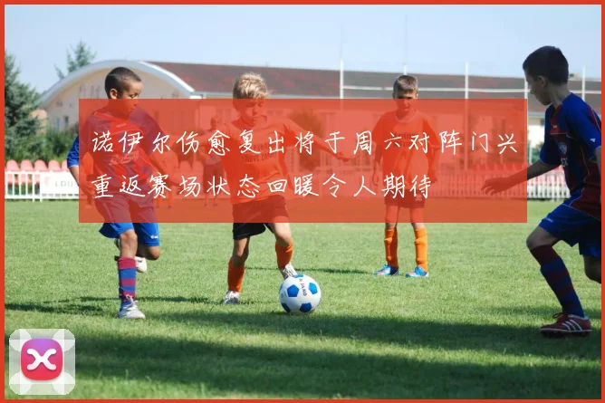 诺伊尔伤愈复出将于周六对阵门兴重返赛场状态回暖令人期待