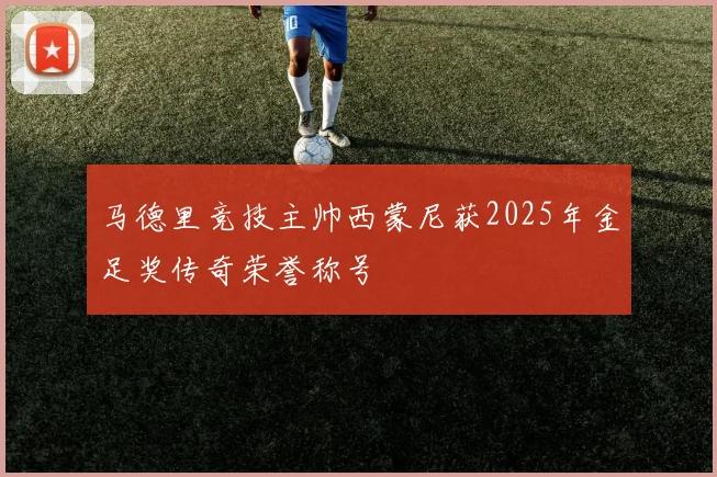 马德里竞技主帅西蒙尼获2025年金足奖传奇荣誉称号