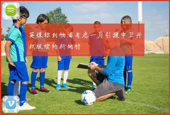 英媒称利物浦考虑一月引援中卫并积极续约科纳特